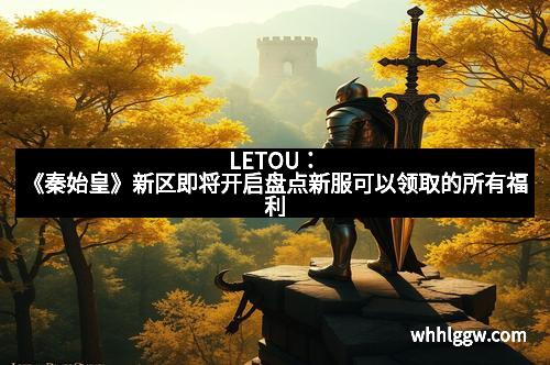 LETOU：《秦始皇》新区即将开启盘点新服可以领取的所有福利